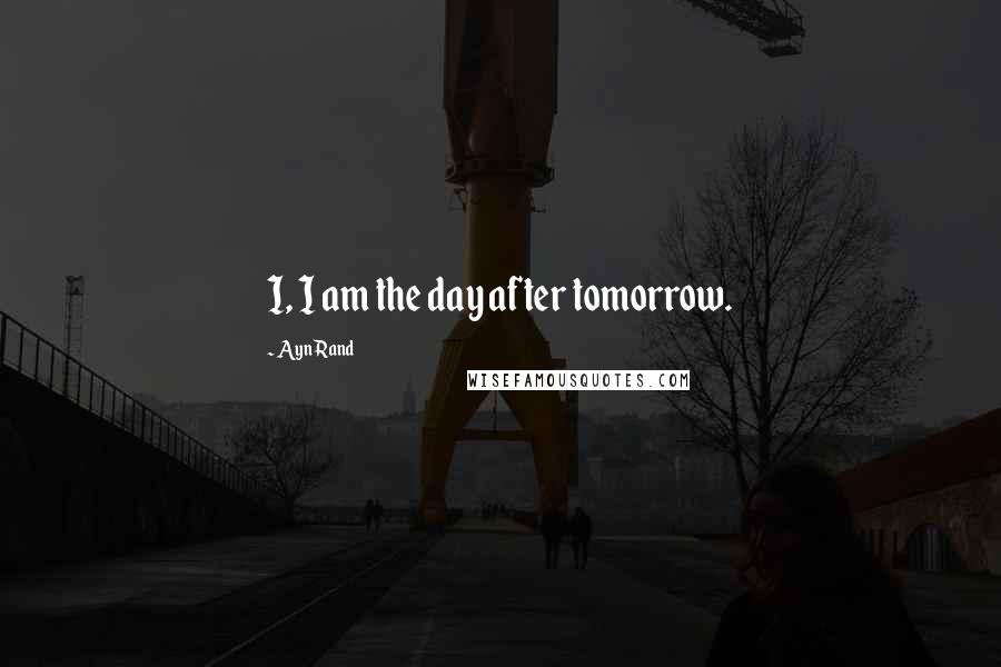 Ayn Rand Quotes: I, I am the day after tomorrow.