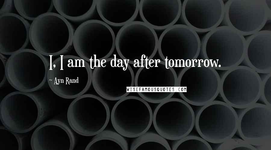 Ayn Rand Quotes: I, I am the day after tomorrow.