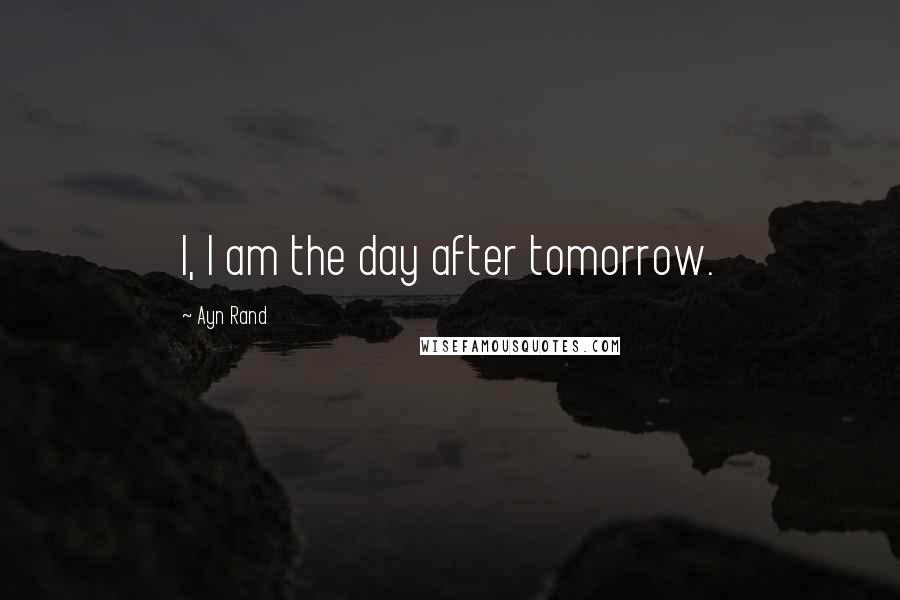 Ayn Rand Quotes: I, I am the day after tomorrow.