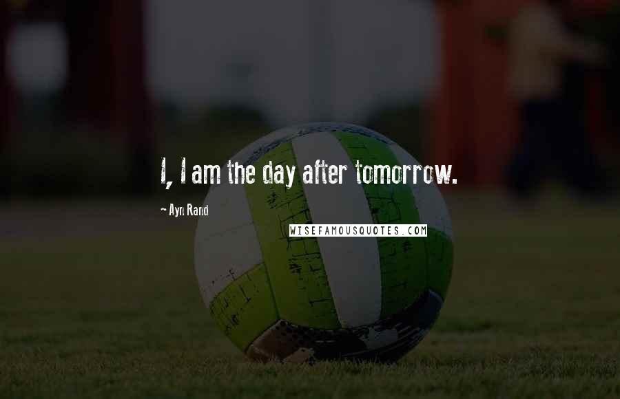 Ayn Rand Quotes: I, I am the day after tomorrow.