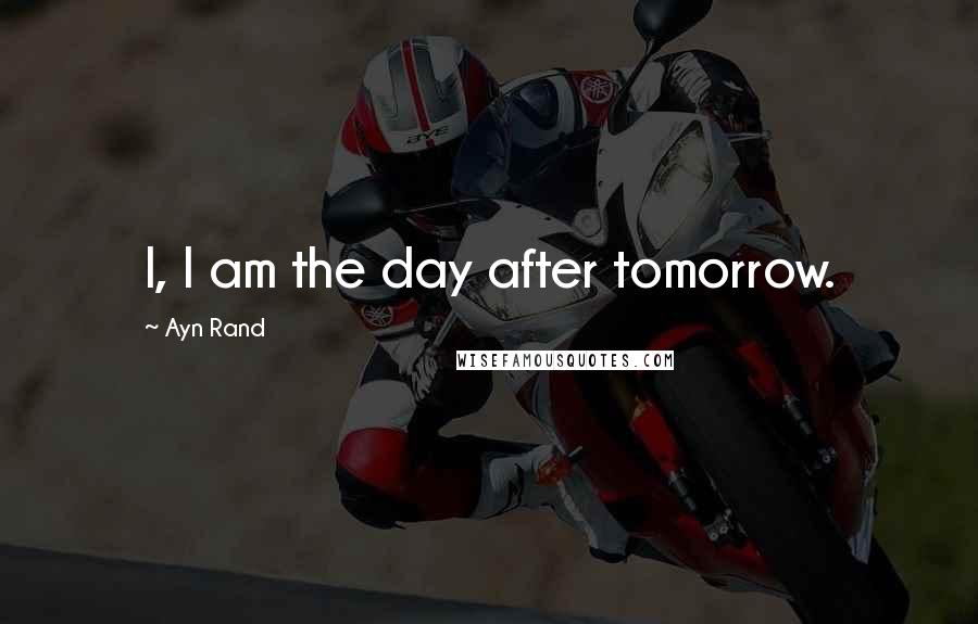Ayn Rand Quotes: I, I am the day after tomorrow.