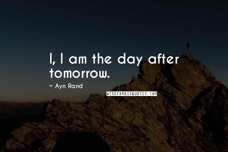 Ayn Rand Quotes: I, I am the day after tomorrow.