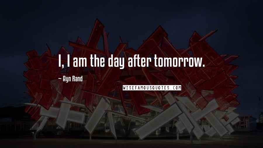 Ayn Rand Quotes: I, I am the day after tomorrow.