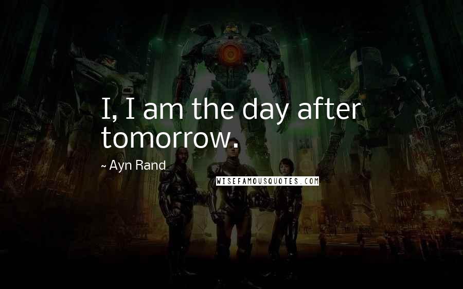 Ayn Rand Quotes: I, I am the day after tomorrow.