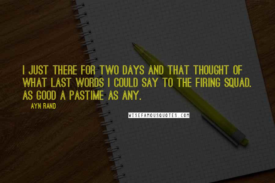 Ayn Rand Quotes: I just there for two days and that thought of what last words I could say to the firing squad. As good a pastime as any.