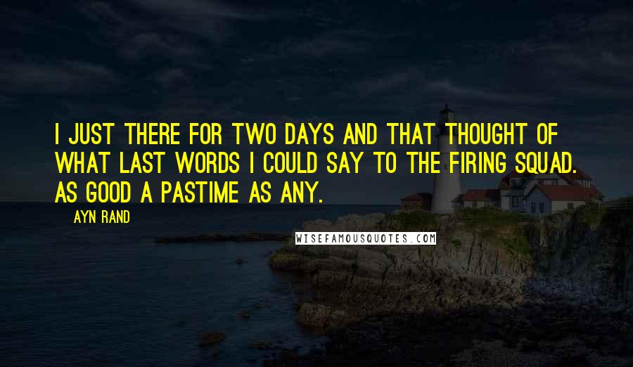 Ayn Rand Quotes: I just there for two days and that thought of what last words I could say to the firing squad. As good a pastime as any.