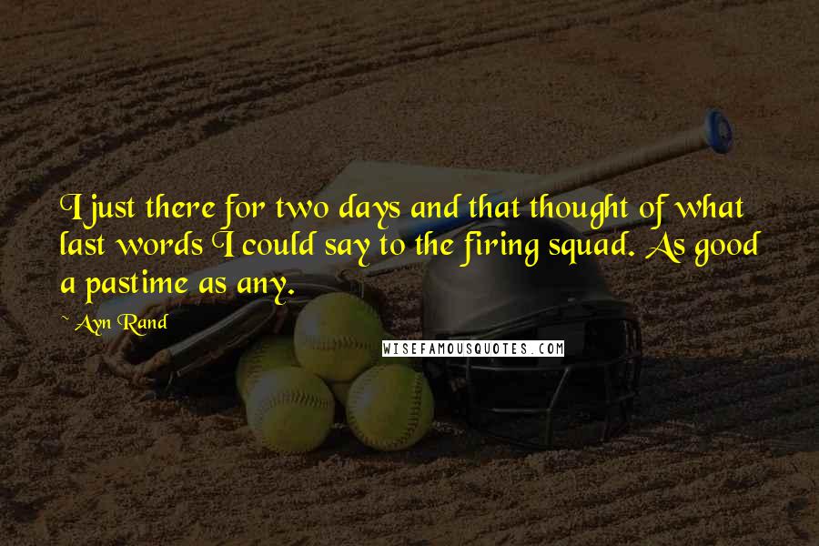 Ayn Rand Quotes: I just there for two days and that thought of what last words I could say to the firing squad. As good a pastime as any.