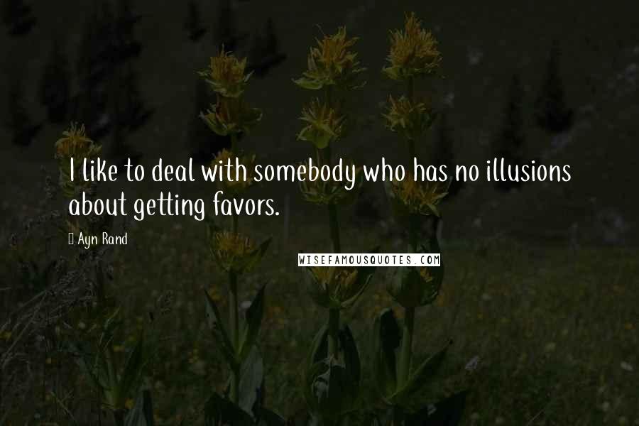 Ayn Rand Quotes: I like to deal with somebody who has no illusions about getting favors.