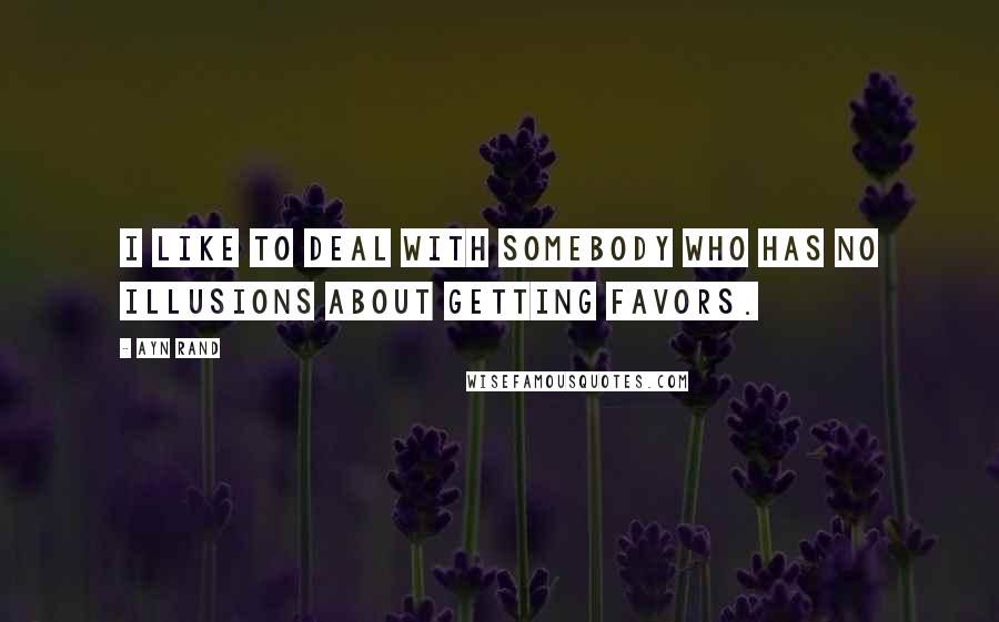 Ayn Rand Quotes: I like to deal with somebody who has no illusions about getting favors.