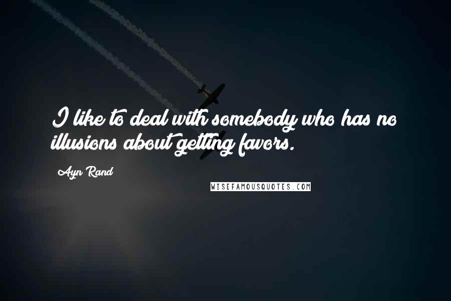 Ayn Rand Quotes: I like to deal with somebody who has no illusions about getting favors.