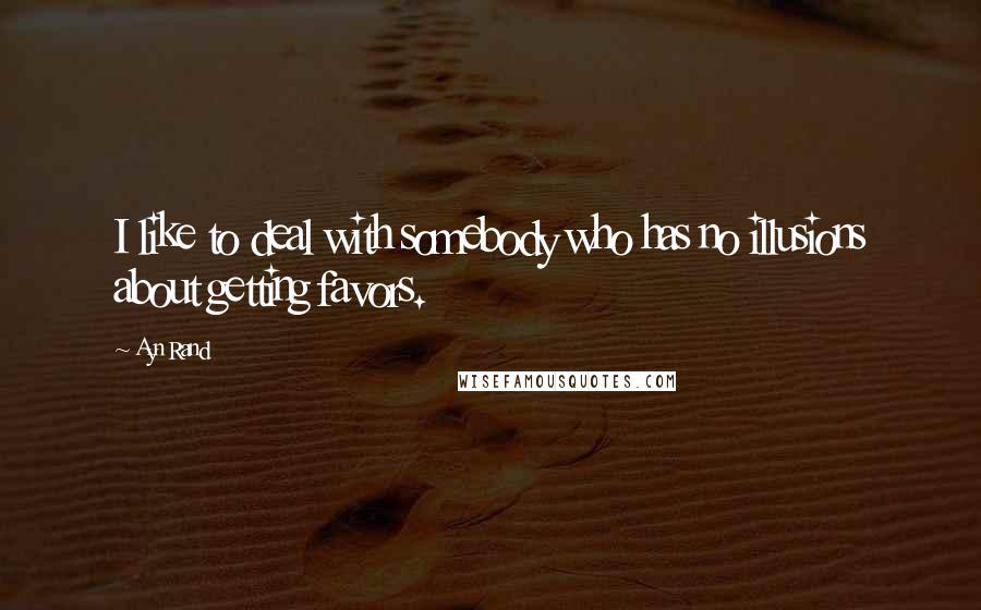 Ayn Rand Quotes: I like to deal with somebody who has no illusions about getting favors.