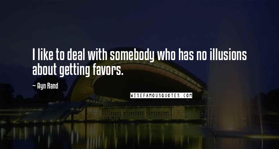 Ayn Rand Quotes: I like to deal with somebody who has no illusions about getting favors.