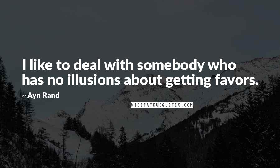 Ayn Rand Quotes: I like to deal with somebody who has no illusions about getting favors.