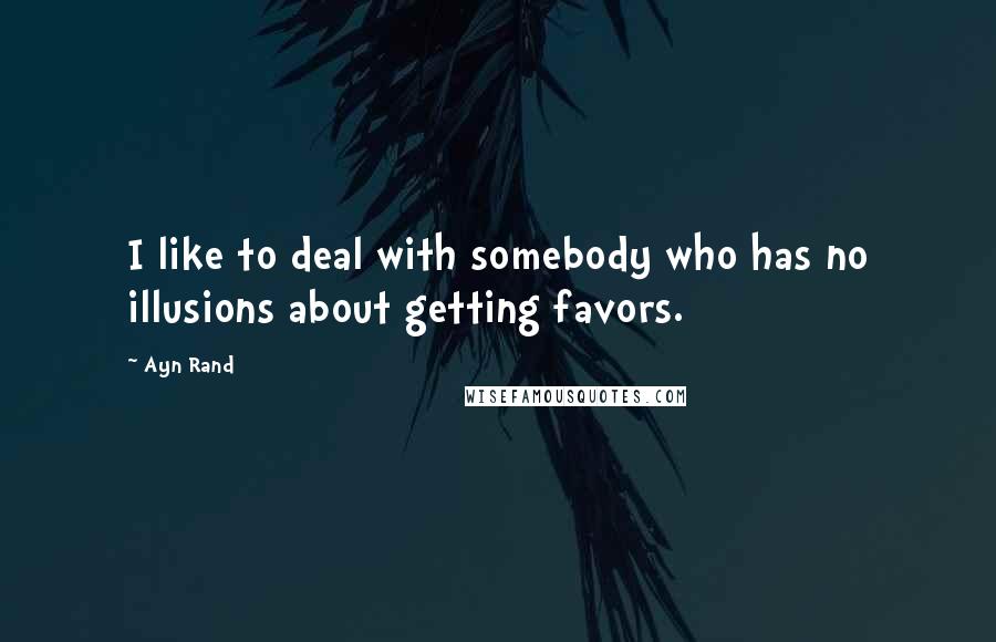 Ayn Rand Quotes: I like to deal with somebody who has no illusions about getting favors.