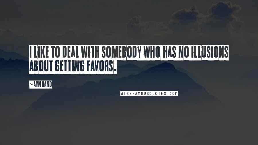 Ayn Rand Quotes: I like to deal with somebody who has no illusions about getting favors.