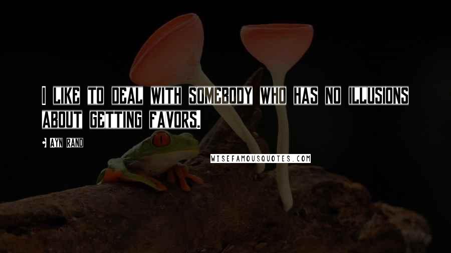 Ayn Rand Quotes: I like to deal with somebody who has no illusions about getting favors.