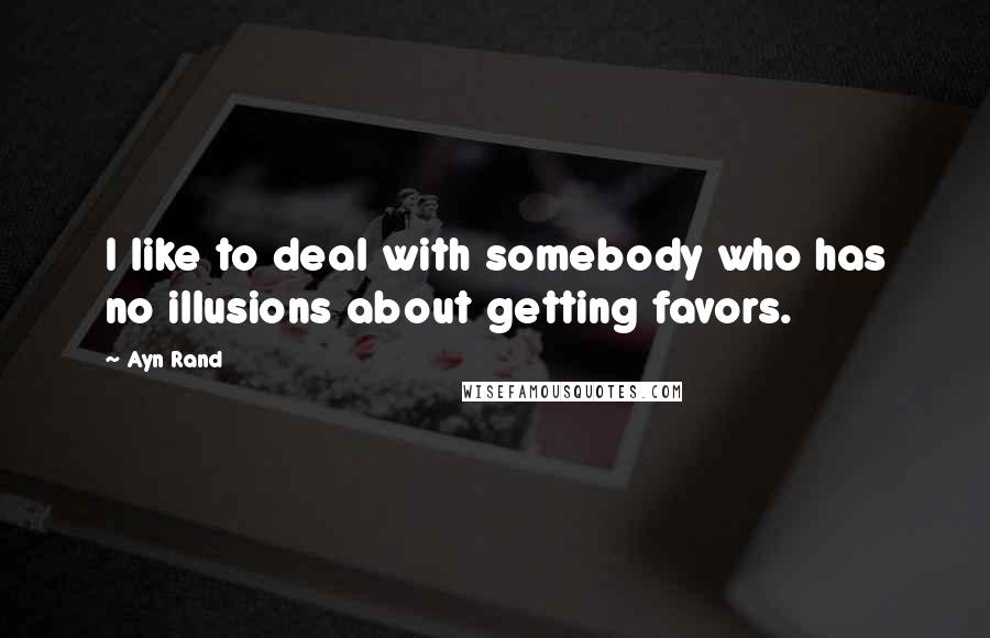 Ayn Rand Quotes: I like to deal with somebody who has no illusions about getting favors.