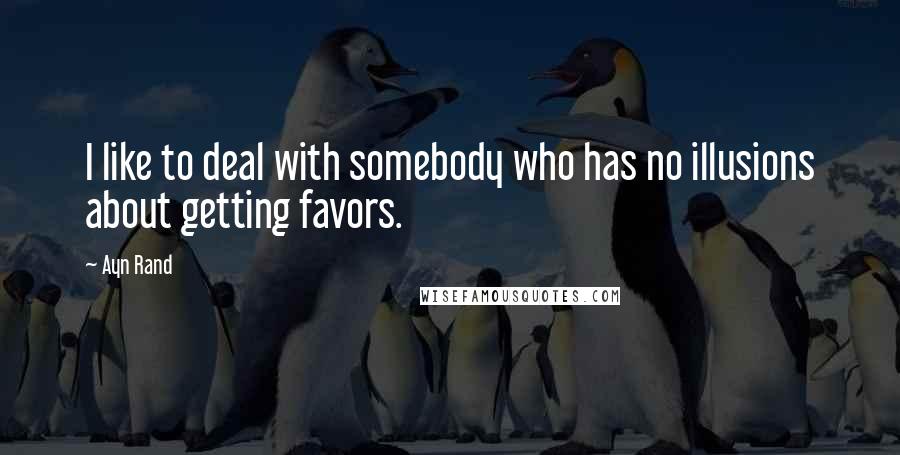 Ayn Rand Quotes: I like to deal with somebody who has no illusions about getting favors.