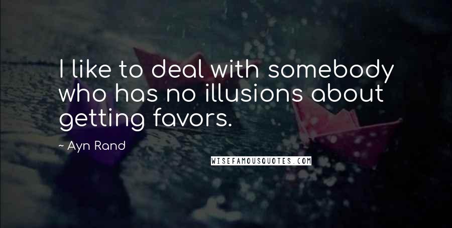 Ayn Rand Quotes: I like to deal with somebody who has no illusions about getting favors.
