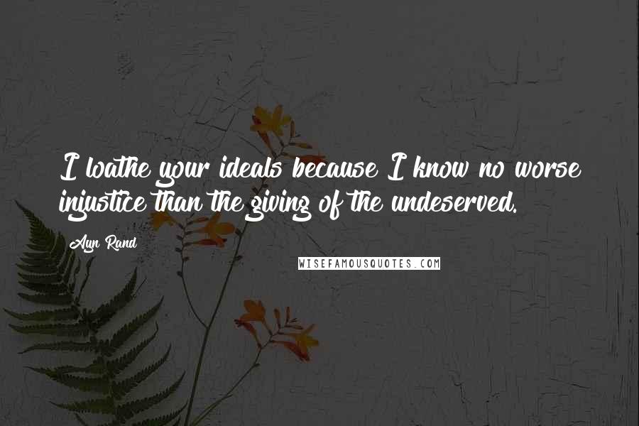 Ayn Rand Quotes: I loathe your ideals because I know no worse injustice than the giving of the undeserved.