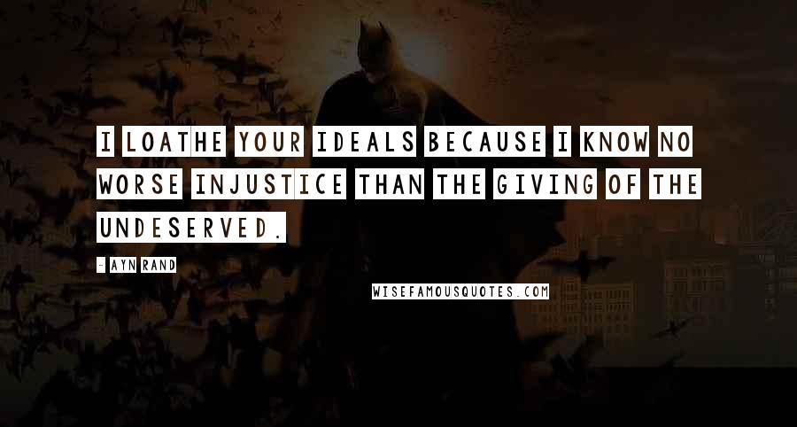 Ayn Rand Quotes: I loathe your ideals because I know no worse injustice than the giving of the undeserved.