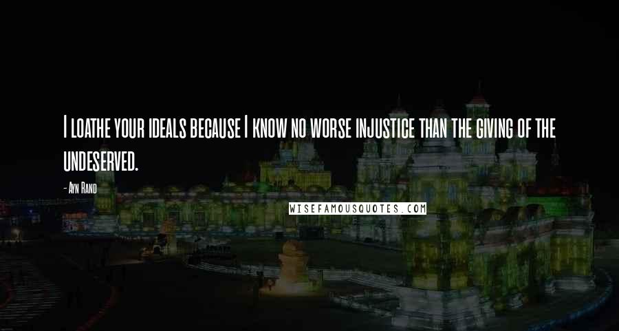 Ayn Rand Quotes: I loathe your ideals because I know no worse injustice than the giving of the undeserved.