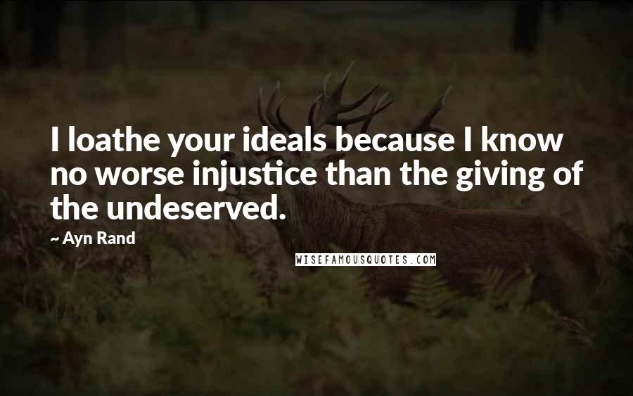 Ayn Rand Quotes: I loathe your ideals because I know no worse injustice than the giving of the undeserved.