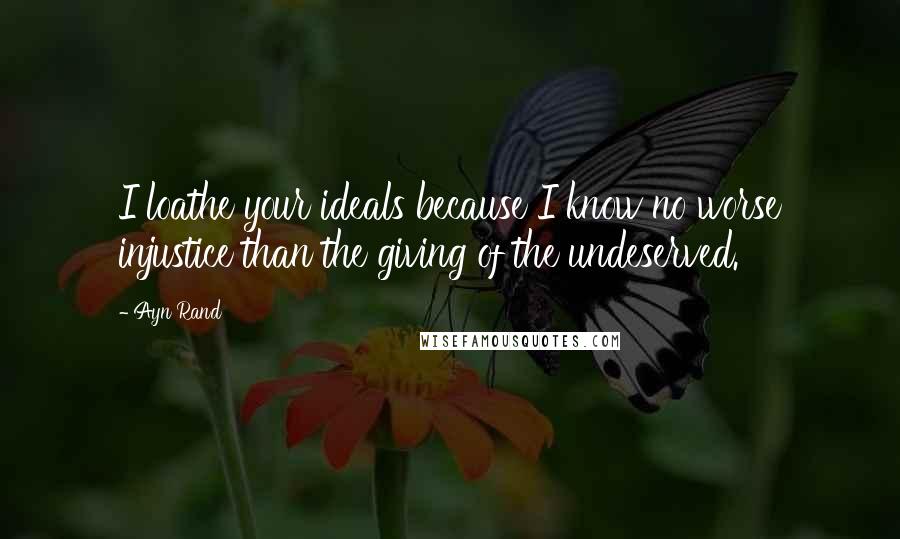 Ayn Rand Quotes: I loathe your ideals because I know no worse injustice than the giving of the undeserved.