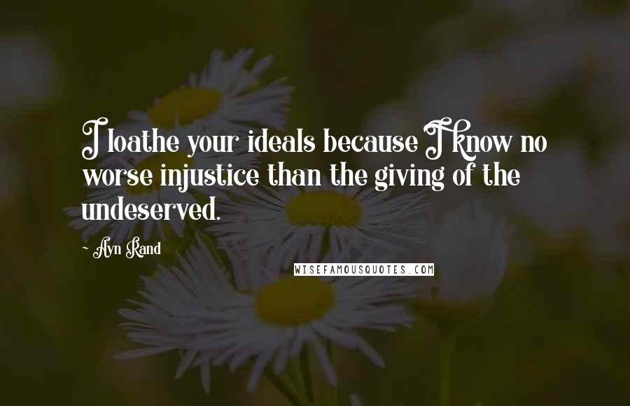 Ayn Rand Quotes: I loathe your ideals because I know no worse injustice than the giving of the undeserved.