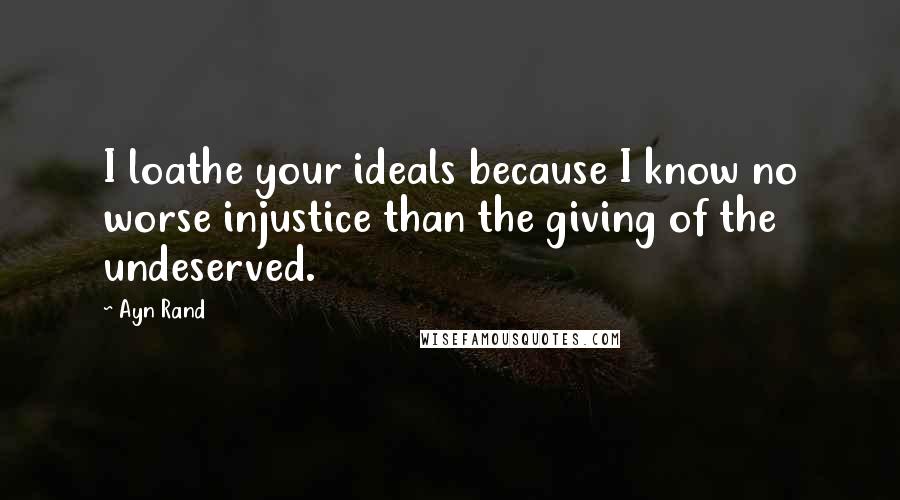 Ayn Rand Quotes: I loathe your ideals because I know no worse injustice than the giving of the undeserved.