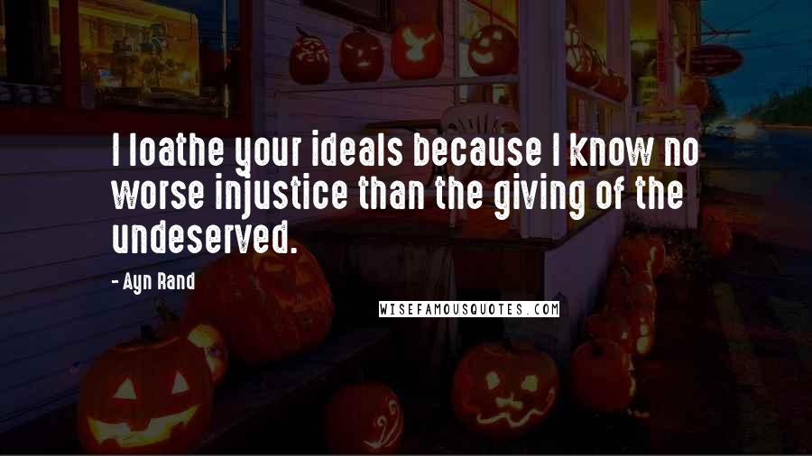 Ayn Rand Quotes: I loathe your ideals because I know no worse injustice than the giving of the undeserved.