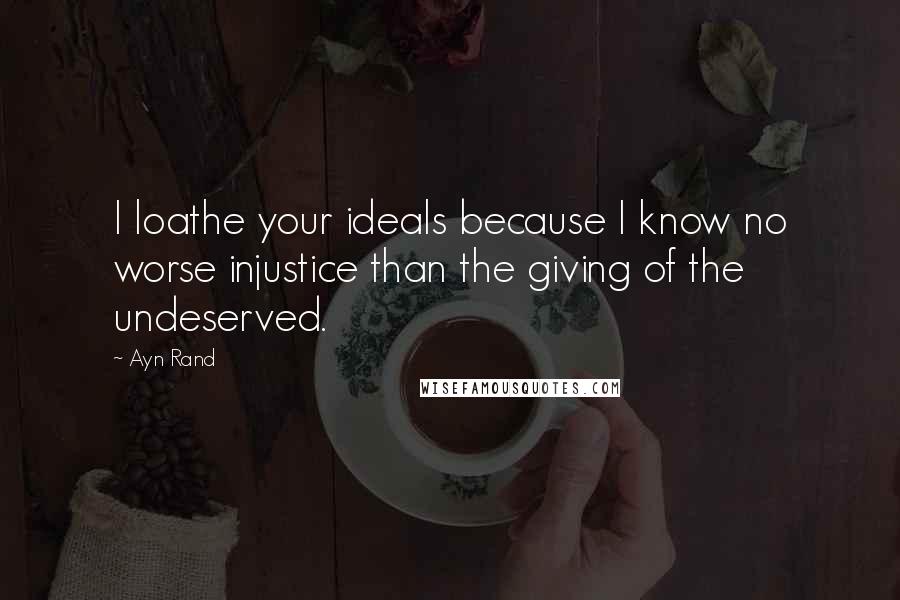 Ayn Rand Quotes: I loathe your ideals because I know no worse injustice than the giving of the undeserved.