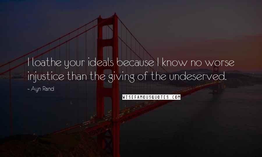 Ayn Rand Quotes: I loathe your ideals because I know no worse injustice than the giving of the undeserved.