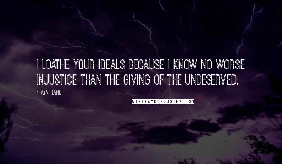 Ayn Rand Quotes: I loathe your ideals because I know no worse injustice than the giving of the undeserved.