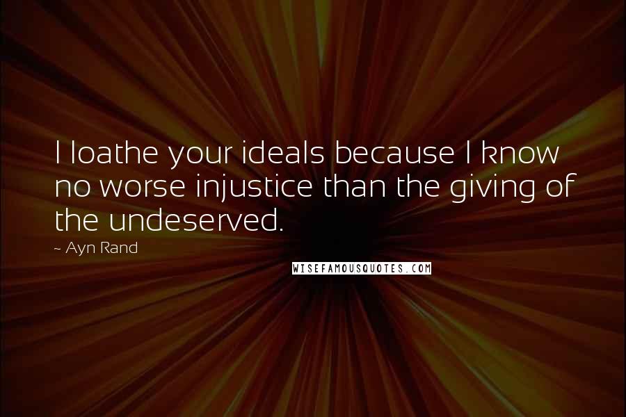 Ayn Rand Quotes: I loathe your ideals because I know no worse injustice than the giving of the undeserved.