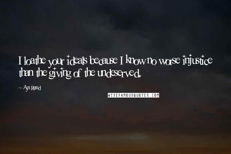 Ayn Rand Quotes: I loathe your ideals because I know no worse injustice than the giving of the undeserved.