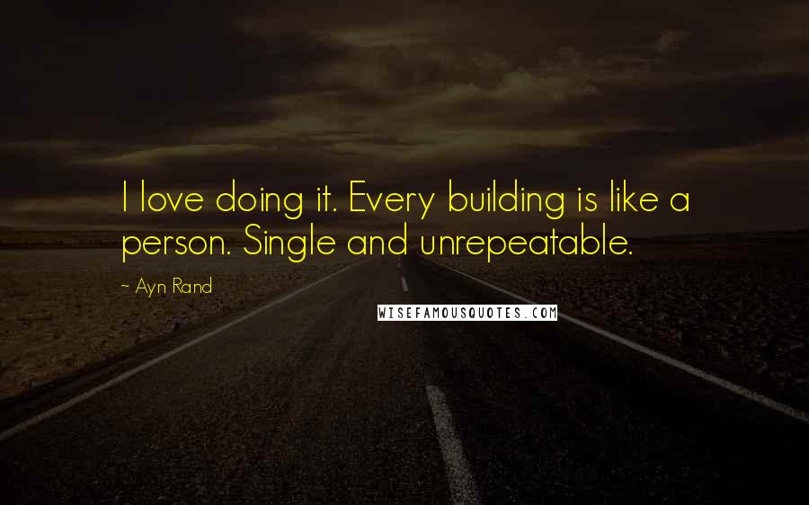 Ayn Rand Quotes: I love doing it. Every building is like a person. Single and unrepeatable.