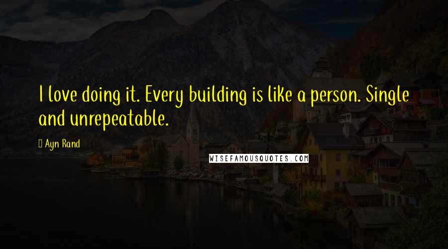 Ayn Rand Quotes: I love doing it. Every building is like a person. Single and unrepeatable.