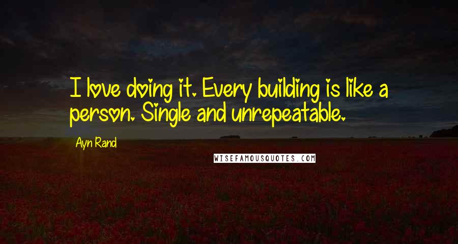 Ayn Rand Quotes: I love doing it. Every building is like a person. Single and unrepeatable.