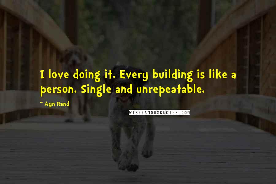 Ayn Rand Quotes: I love doing it. Every building is like a person. Single and unrepeatable.