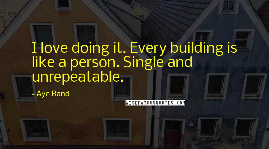 Ayn Rand Quotes: I love doing it. Every building is like a person. Single and unrepeatable.