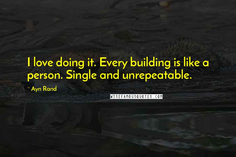 Ayn Rand Quotes: I love doing it. Every building is like a person. Single and unrepeatable.