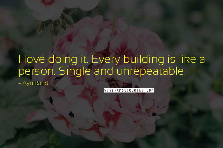 Ayn Rand Quotes: I love doing it. Every building is like a person. Single and unrepeatable.