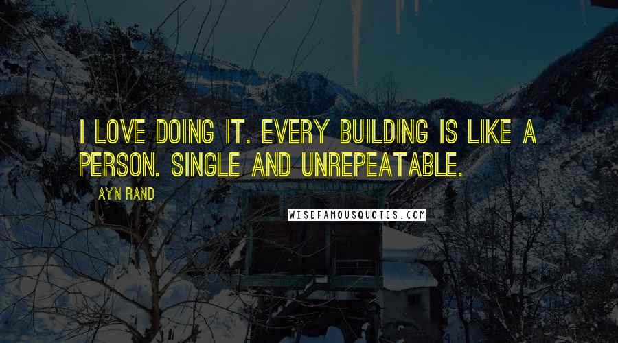 Ayn Rand Quotes: I love doing it. Every building is like a person. Single and unrepeatable.