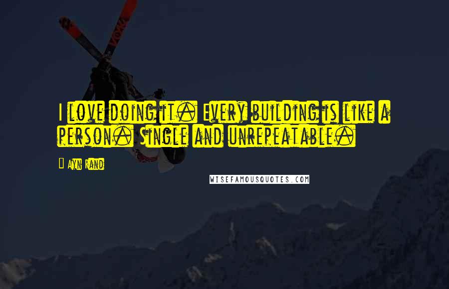 Ayn Rand Quotes: I love doing it. Every building is like a person. Single and unrepeatable.