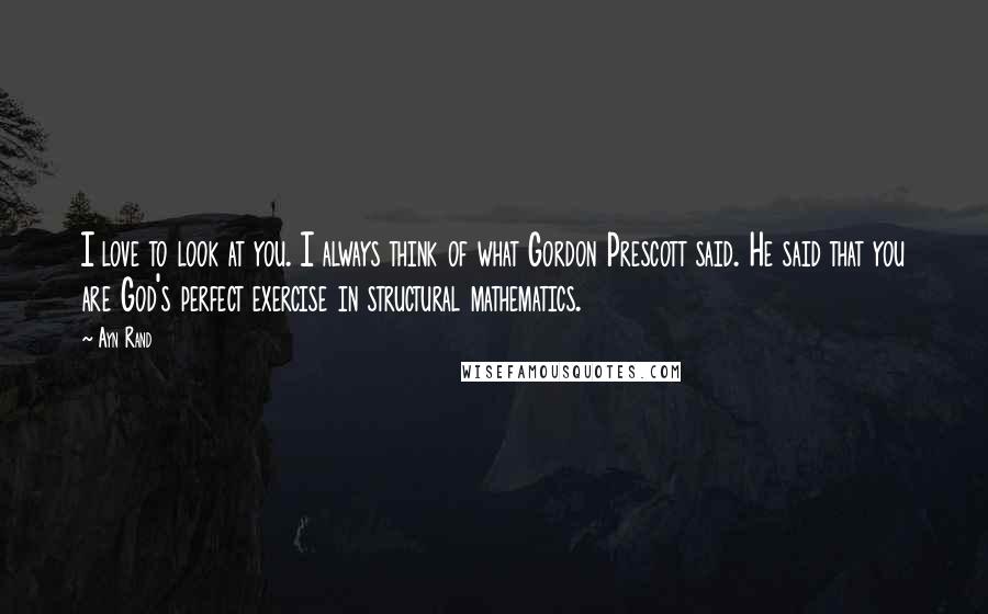 Ayn Rand Quotes: I love to look at you. I always think of what Gordon Prescott said. He said that you are God's perfect exercise in structural mathematics.