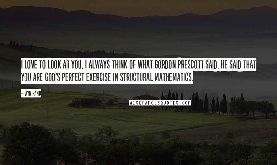 Ayn Rand Quotes: I love to look at you. I always think of what Gordon Prescott said. He said that you are God's perfect exercise in structural mathematics.