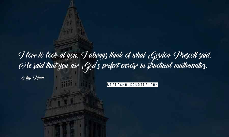 Ayn Rand Quotes: I love to look at you. I always think of what Gordon Prescott said. He said that you are God's perfect exercise in structural mathematics.