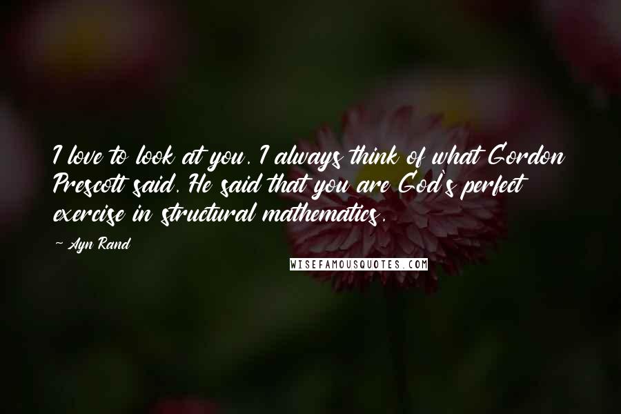 Ayn Rand Quotes: I love to look at you. I always think of what Gordon Prescott said. He said that you are God's perfect exercise in structural mathematics.