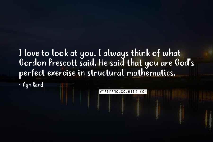 Ayn Rand Quotes: I love to look at you. I always think of what Gordon Prescott said. He said that you are God's perfect exercise in structural mathematics.